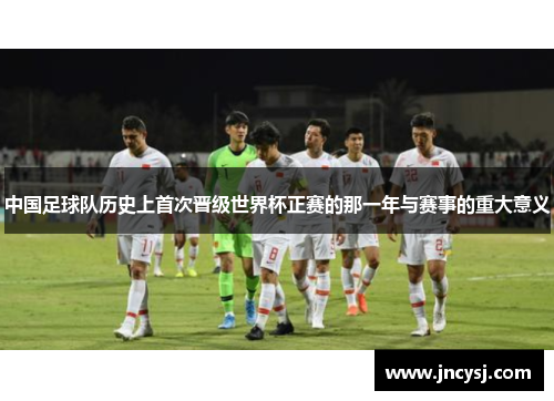 中国足球队历史上首次晋级世界杯正赛的那一年与赛事的重大意义