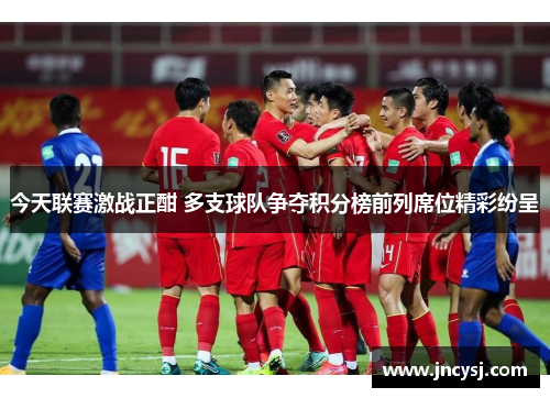 今天联赛激战正酣 多支球队争夺积分榜前列席位精彩纷呈