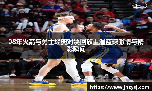 08年火箭与勇士经典对决回放重温篮球激情与精彩瞬间