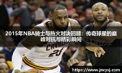 2015年NBA骑士与热火对决回顾：传奇球星的巅峰对抗与精彩瞬间