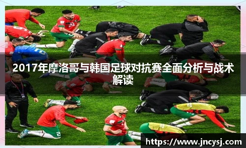 2017年摩洛哥与韩国足球对抗赛全面分析与战术解读