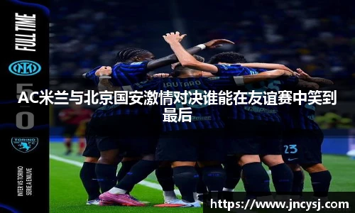 AC米兰与北京国安激情对决谁能在友谊赛中笑到最后