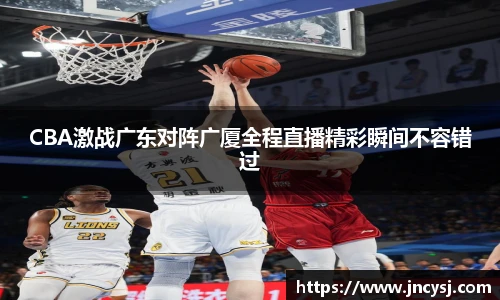 CBA激战广东对阵广厦全程直播精彩瞬间不容错过