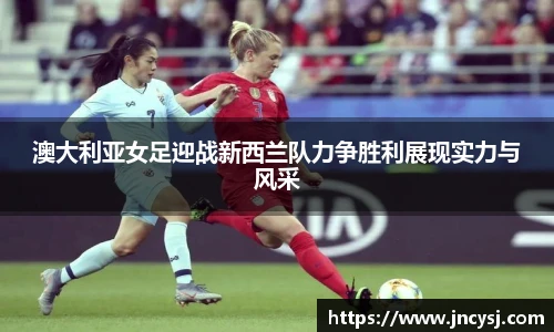 澳大利亚女足迎战新西兰队力争胜利展现实力与风采