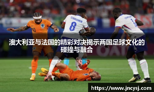 澳大利亚与法国的精彩对决揭示两国足球文化的碰撞与融合