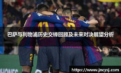 巴萨与利物浦历史交锋回顾及未来对决展望分析