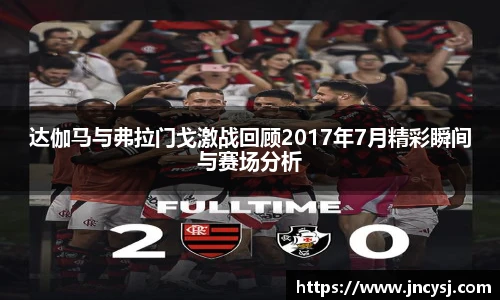 达伽马与弗拉门戈激战回顾2017年7月精彩瞬间与赛场分析