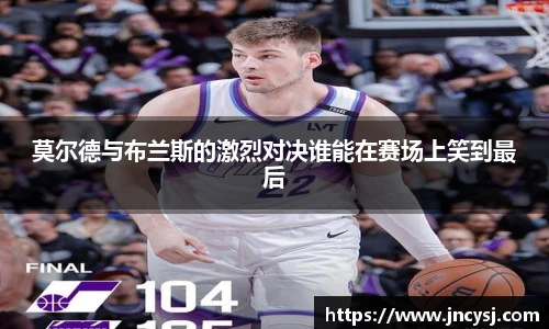 莫尔德与布兰斯的激烈对决谁能在赛场上笑到最后