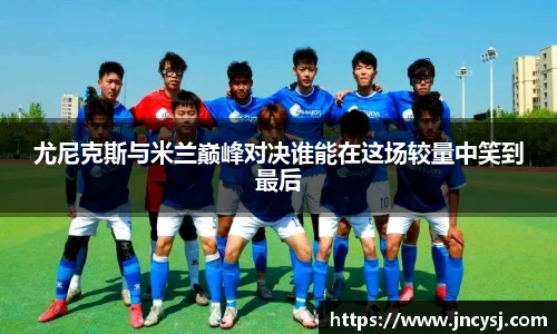 尤尼克斯与米兰巅峰对决谁能在这场较量中笑到最后