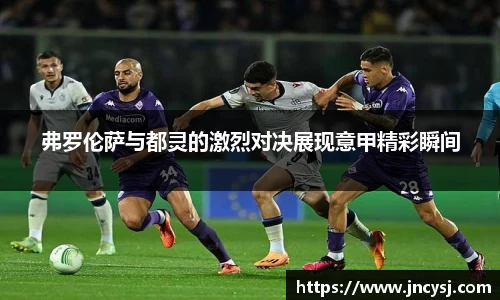 弗罗伦萨与都灵的激烈对决展现意甲精彩瞬间
