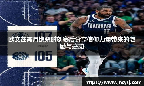欧文在斋月绝杀时刻赛后分享信仰力量带来的激励与感动