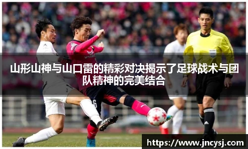 山形山神与山口雷的精彩对决揭示了足球战术与团队精神的完美结合